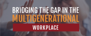Bridging the Gap in the Multigenerational Workplace